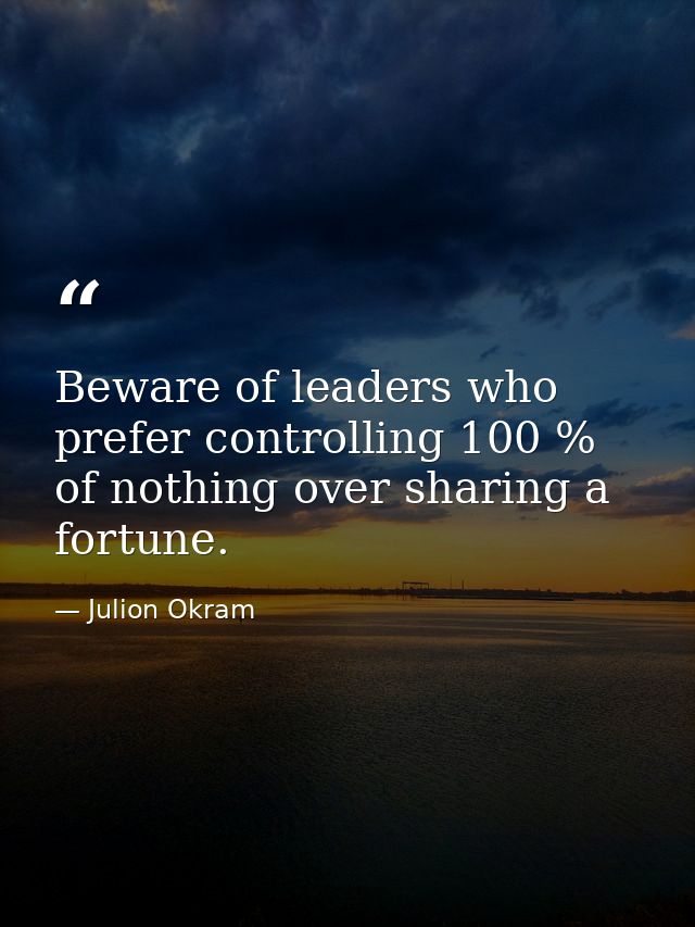 Beware of leaders who prefer controlling 100 % of nothing over sharing a fortune. — Julion Okram