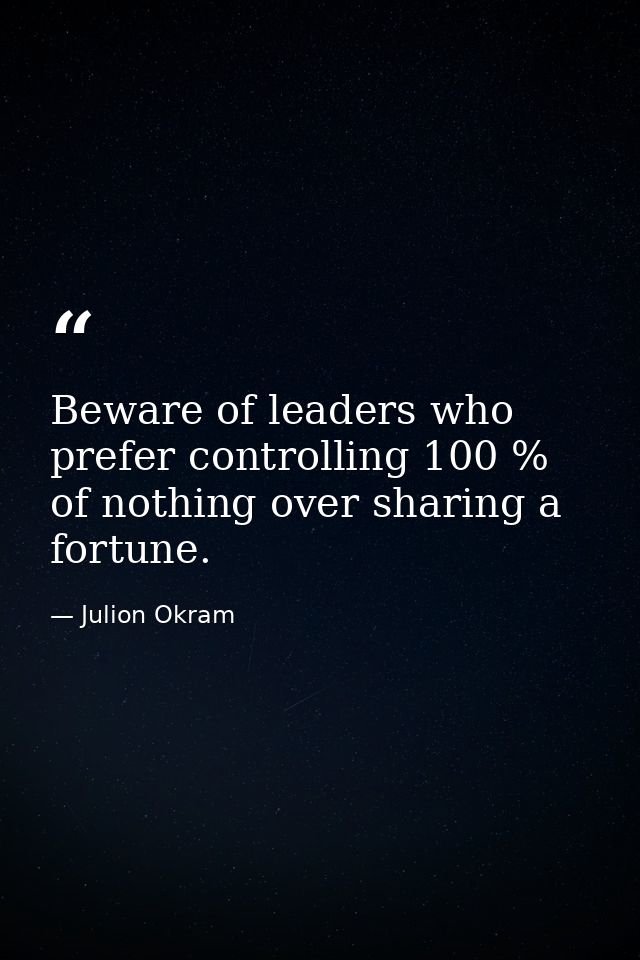 Beware of leaders who prefer controlling 100 % of nothing over sharing a fortune. — Julion Okram