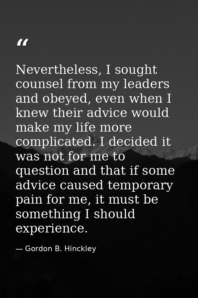 Nevertheless, I sought counsel from my leaders and obeyed, even when I knew their advice would make my life more complic — Gordon B. Hinckley
