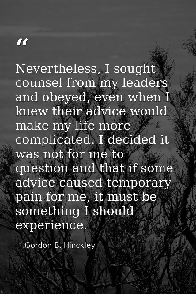 Nevertheless, I sought counsel from my leaders and obeyed, even when I knew their advice would make my life more complic — Gordon B. Hinckley