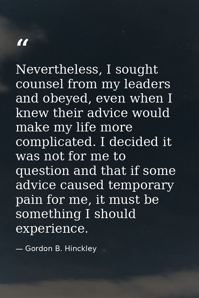 Nevertheless, I sought counsel from my leaders and obeyed, even when I knew their advice would make my life more complic — Gordon B. Hinckley