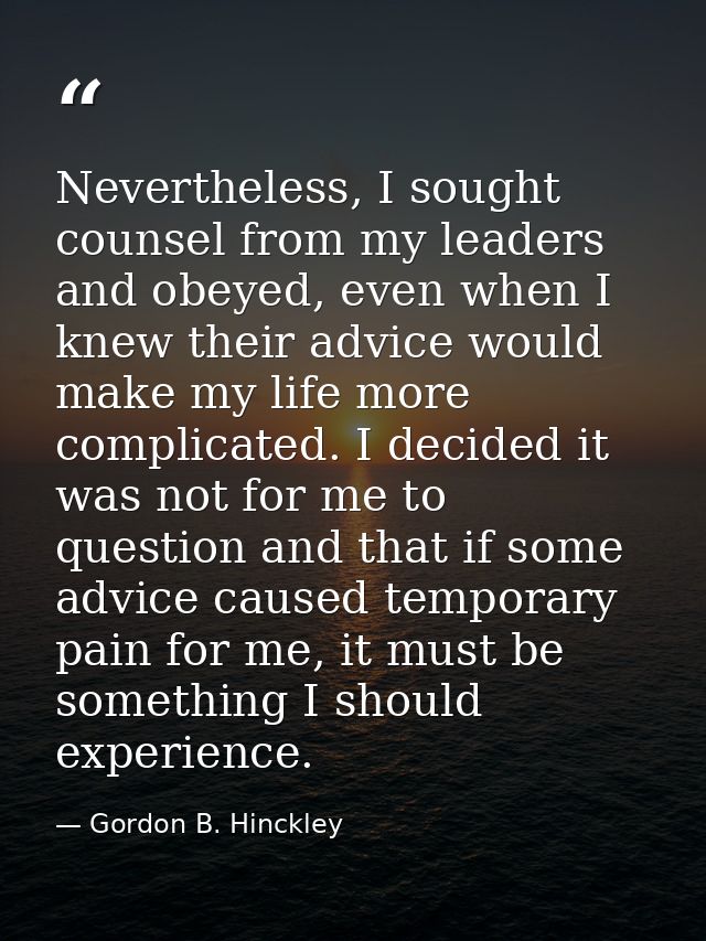 Nevertheless, I sought counsel from my leaders and obeyed, even when I knew their advice would make my life more complic — Gordon B. Hinckley