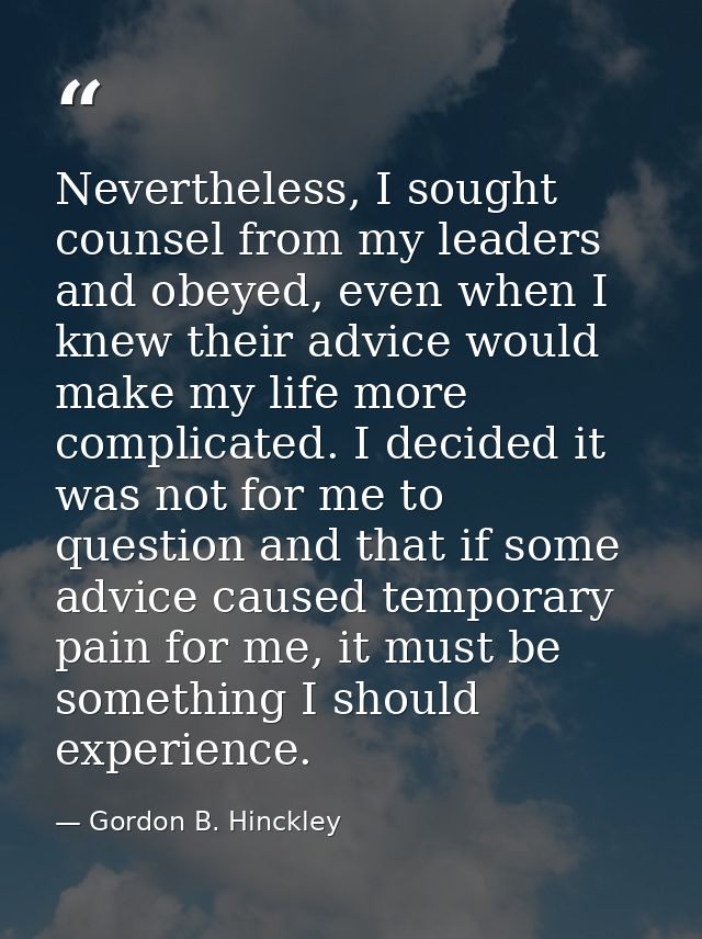 Nevertheless, I sought counsel from my leaders and obeyed, even when I knew their advice would make my life more complic — Gordon B. Hinckley