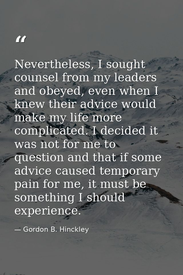 Nevertheless, I sought counsel from my leaders and obeyed, even when I knew their advice would make my life more complic — Gordon B. Hinckley