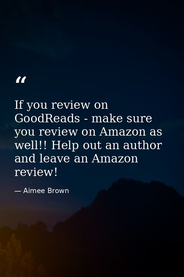 If you review on GoodReads - make sure you review on Amazon as well!! Help out an author and leave an Amazon review! — Aimee Brown