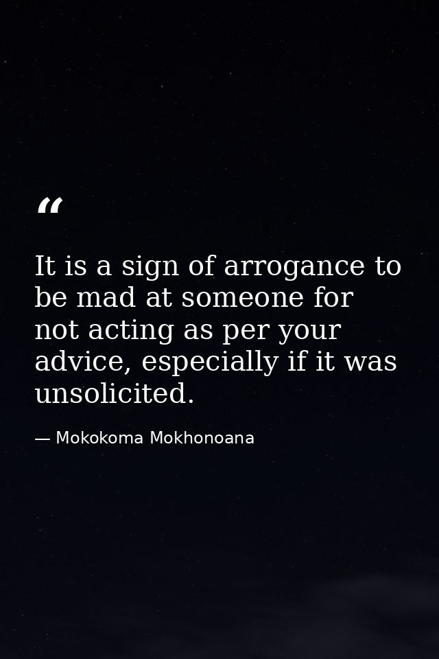It is a sign of arrogance to be mad at someone for not acting as per your advice, especially if it was unsolicited. — Mokokoma Mokhonoana
