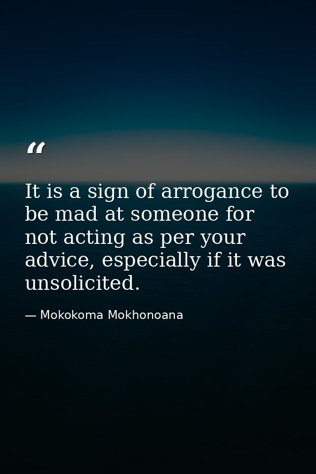 It is a sign of arrogance to be mad at someone for not acting as per your advice, especially if it was unsolicited. — Mokokoma Mokhonoana