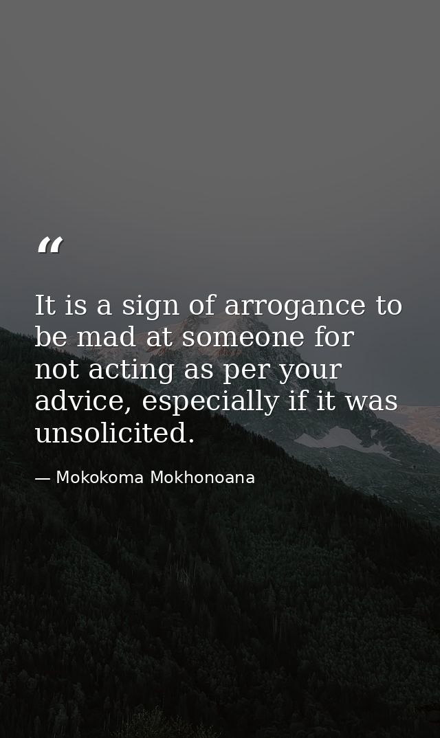 It is a sign of arrogance to be mad at someone for not acting as per your advice, especially if it was unsolicited. — Mokokoma Mokhonoana