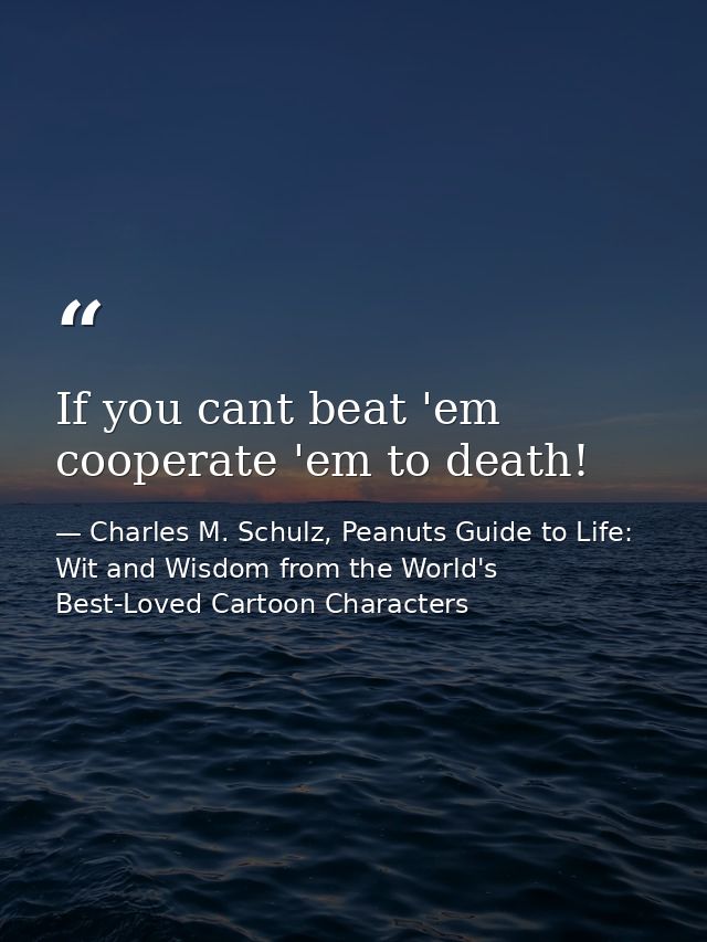 If you cant beat 'em cooperate 'em to death! — Charles M. Schulz, Peanuts Guide to Life: Wit and Wisdom from the World's Best-Loved Cartoon Characters