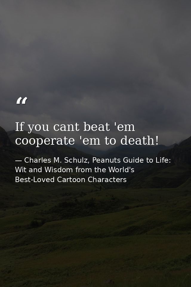 If you cant beat 'em cooperate 'em to death! — Charles M. Schulz, Peanuts Guide to Life: Wit and Wisdom from the World's Best-Loved Cartoon Characters
