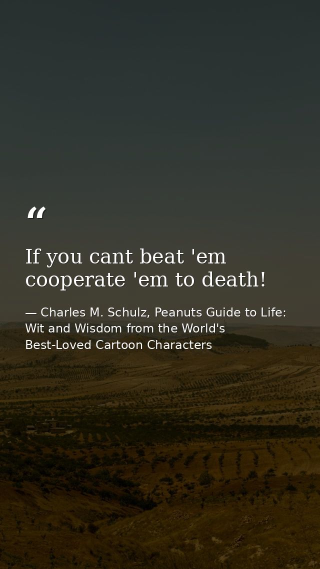 If you cant beat 'em cooperate 'em to death! — Charles M. Schulz, Peanuts Guide to Life: Wit and Wisdom from the World's Best-Loved Cartoon Characters