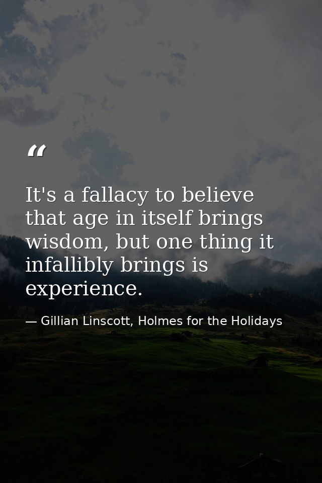 It's a fallacy to believe that age in itself brings wisdom, but one thing it infallibly brings is experience. — Gillian Linscott, Holmes for the Holidays