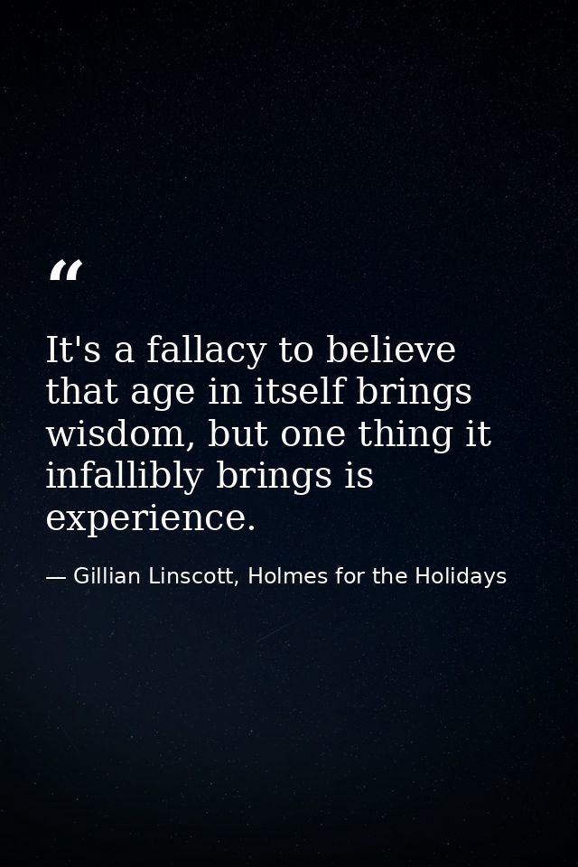 It's a fallacy to believe that age in itself brings wisdom, but one thing it infallibly brings is experience. — Gillian Linscott, Holmes for the Holidays