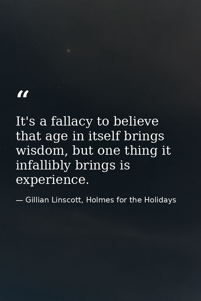 It's a fallacy to believe that age in itself brings wisdom, but one thing it infallibly brings is experience. — Gillian Linscott, Holmes for the Holidays