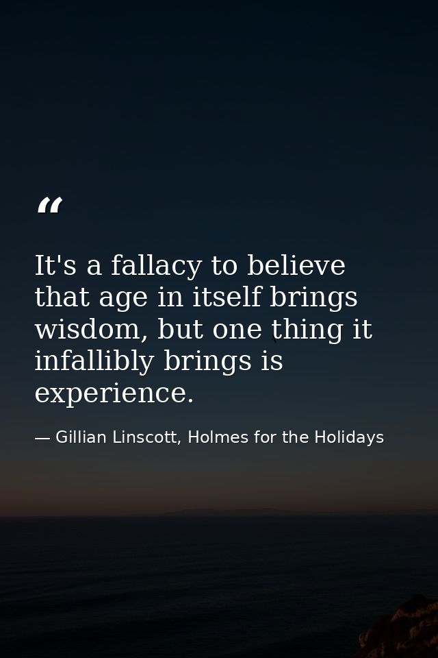 It's a fallacy to believe that age in itself brings wisdom, but one thing it infallibly brings is experience. — Gillian Linscott, Holmes for the Holidays