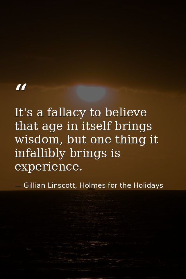 It's a fallacy to believe that age in itself brings wisdom, but one thing it infallibly brings is experience. — Gillian Linscott, Holmes for the Holidays