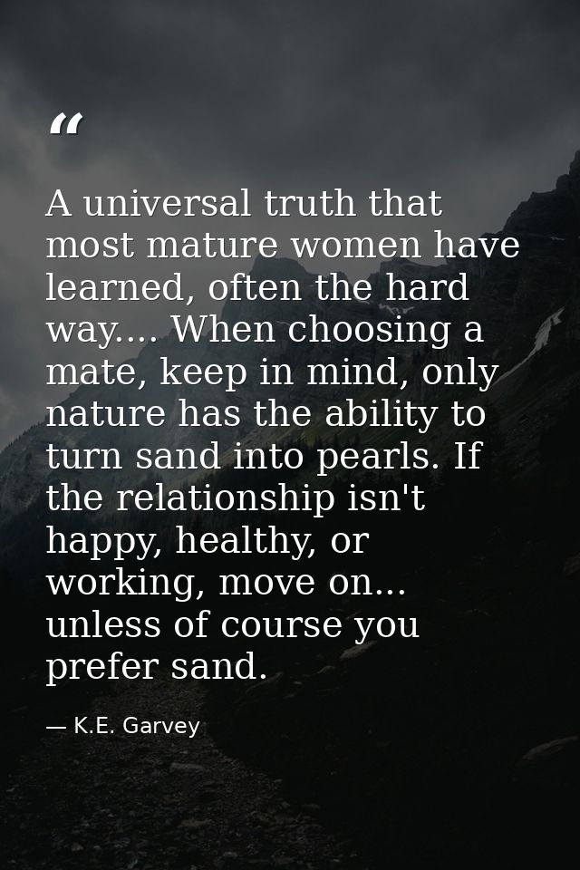 A universal truth that most mature women have learned, often the hard way.... When choosing a mate, keep in mind, only n — K.E. Garvey