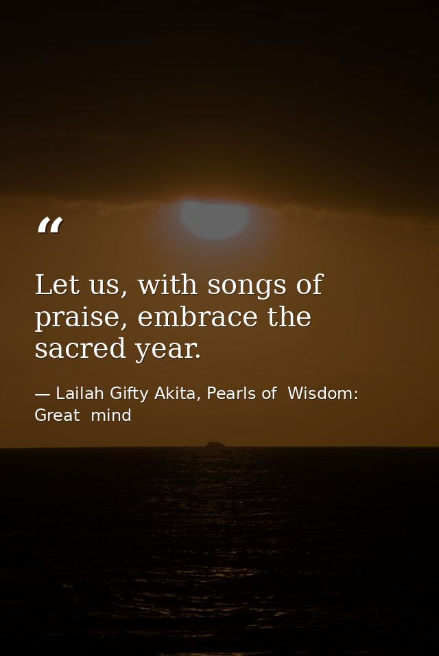 Let us, with songs of praise, embrace the sacred year. — Lailah Gifty Akita, Pearls of  Wisdom: Great  mind