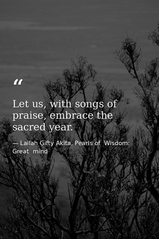 Let us, with songs of praise, embrace the sacred year. — Lailah Gifty Akita, Pearls of  Wisdom: Great  mind