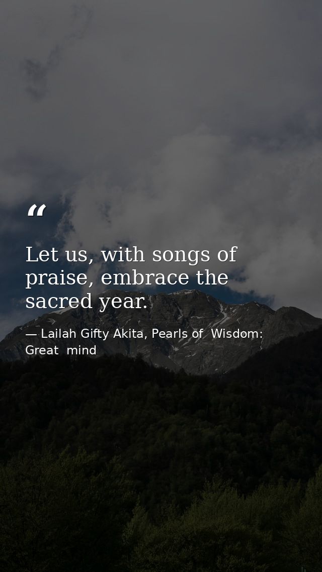 Let us, with songs of praise, embrace the sacred year. — Lailah Gifty Akita, Pearls of  Wisdom: Great  mind