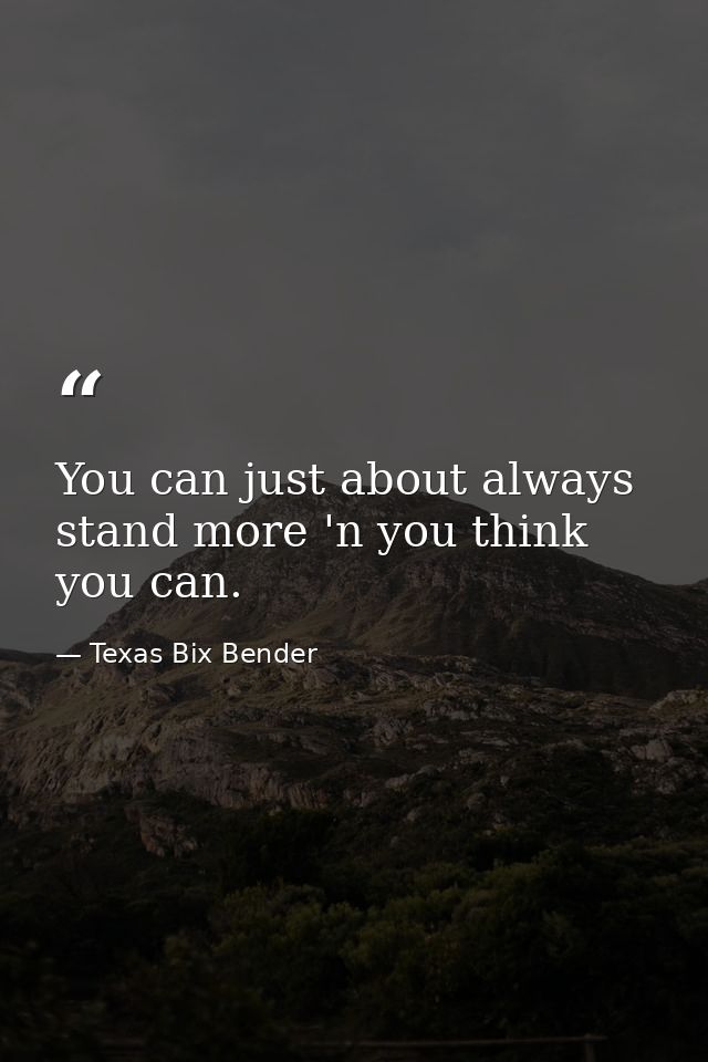 You can just about always stand more 'n you think you can. — Texas Bix Bender