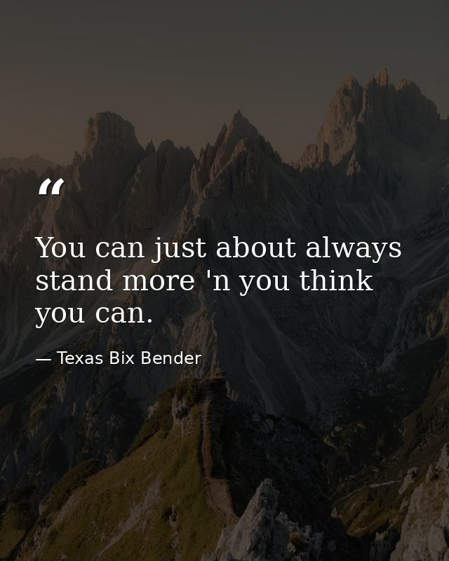 You can just about always stand more 'n you think you can. — Texas Bix Bender