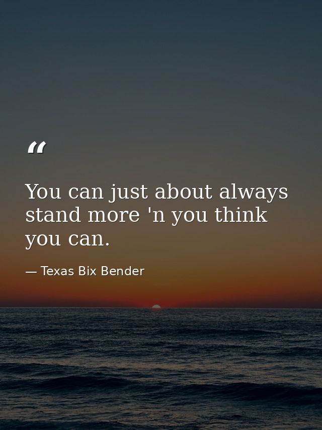 You can just about always stand more 'n you think you can. — Texas Bix Bender