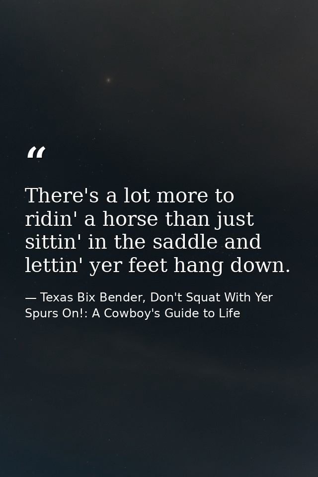 There's a lot more to ridin' a horse than just sittin' in the saddle and lettin' yer feet hang down. — Texas Bix Bender, Don't Squat With Yer Spurs On!: A Cowboy's Guide to Life