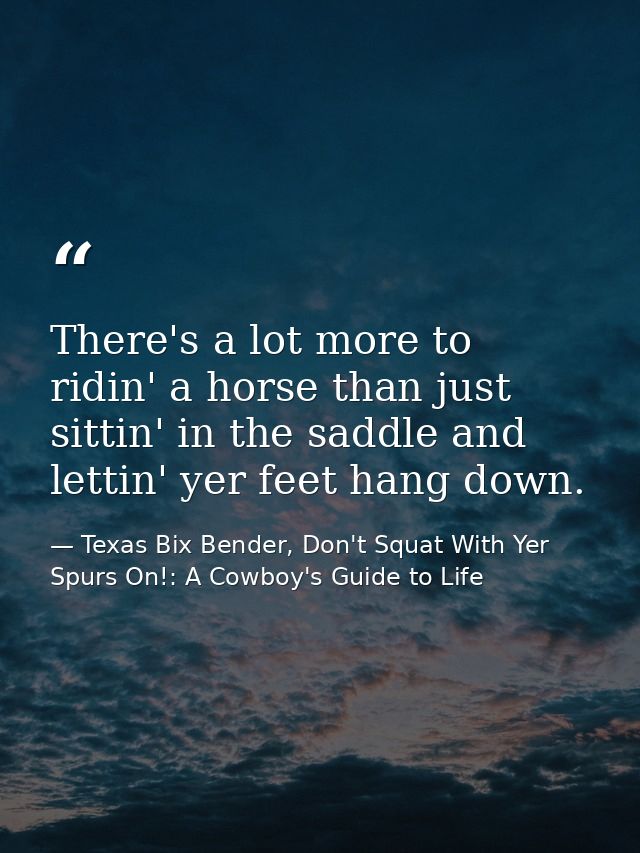 There's a lot more to ridin' a horse than just sittin' in the saddle and lettin' yer feet hang down. — Texas Bix Bender, Don't Squat With Yer Spurs On!: A Cowboy's Guide to Life