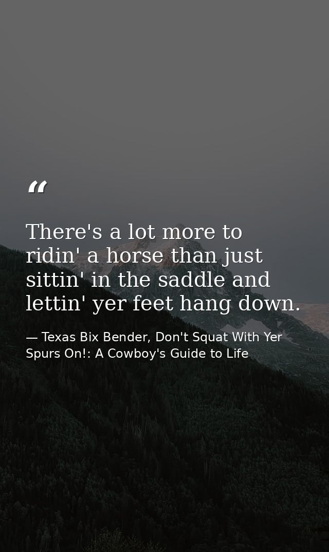 There's a lot more to ridin' a horse than just sittin' in the saddle and lettin' yer feet hang down. — Texas Bix Bender, Don't Squat With Yer Spurs On!: A Cowboy's Guide to Life