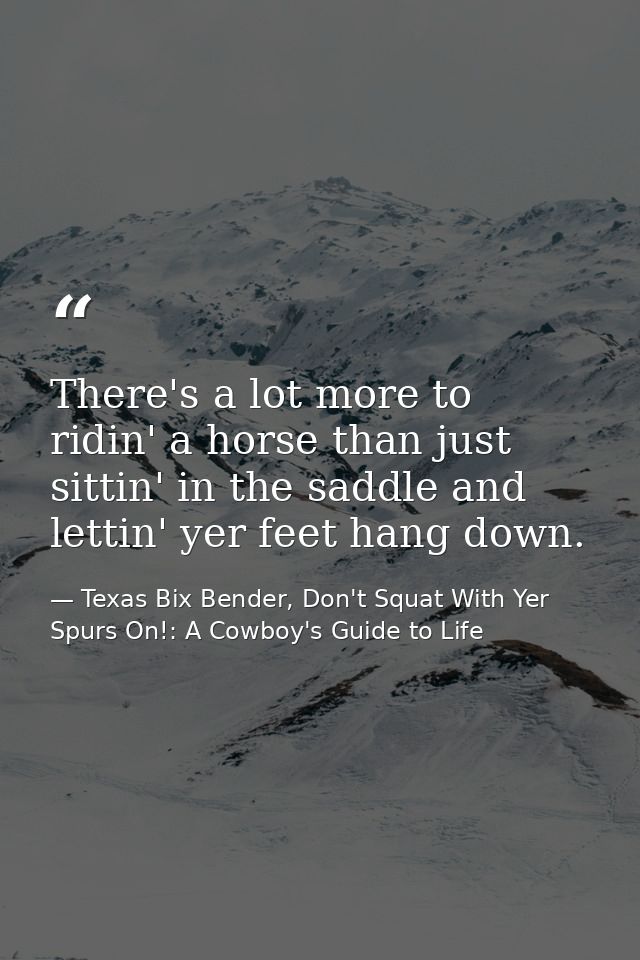There's a lot more to ridin' a horse than just sittin' in the saddle and lettin' yer feet hang down. — Texas Bix Bender, Don't Squat With Yer Spurs On!: A Cowboy's Guide to Life