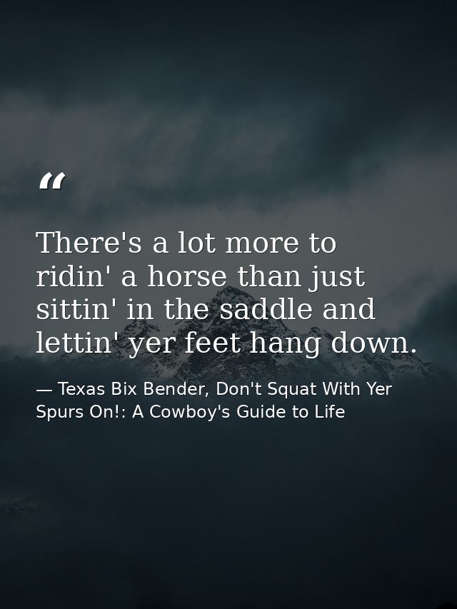 There's a lot more to ridin' a horse than just sittin' in the saddle and lettin' yer feet hang down. — Texas Bix Bender, Don't Squat With Yer Spurs On!: A Cowboy's Guide to Life