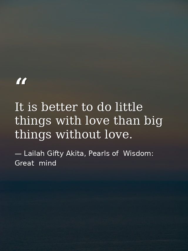 It is better to do little things with love than big things without love. — Lailah Gifty Akita, Pearls of  Wisdom: Great  mind