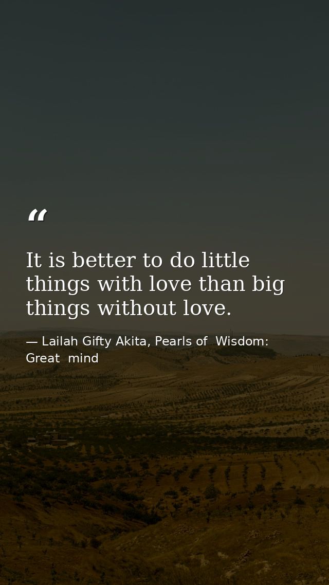 It is better to do little things with love than big things without love. — Lailah Gifty Akita, Pearls of  Wisdom: Great  mind