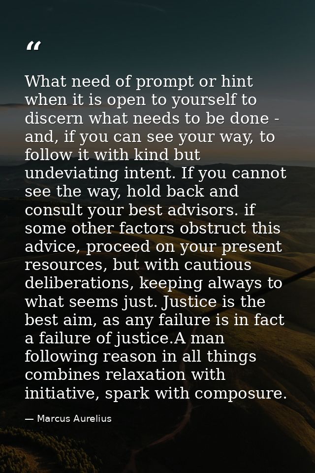 What need of prompt or hint when it is open to yourself to discern what needs to be done - and, if you can see your way, — Marcus Aurelius