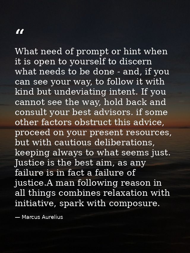 What need of prompt or hint when it is open to yourself to discern what needs to be done - and, if you can see your way, — Marcus Aurelius