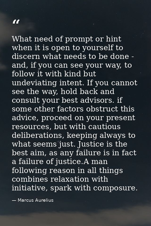 What need of prompt or hint when it is open to yourself to discern what needs to be done - and, if you can see your way, — Marcus Aurelius