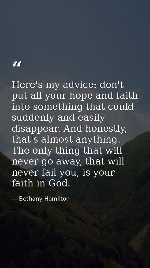 Here's my advice: don't put all your hope and faith into something that could suddenly and easily disappear. And honestl — Bethany Hamilton