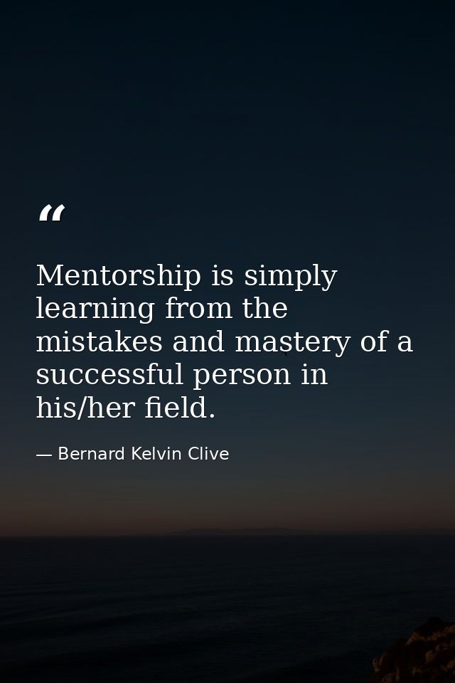 Mentorship is simply learning from the mistakes and mastery of a successful person in his/her field. — Bernard Kelvin Clive
