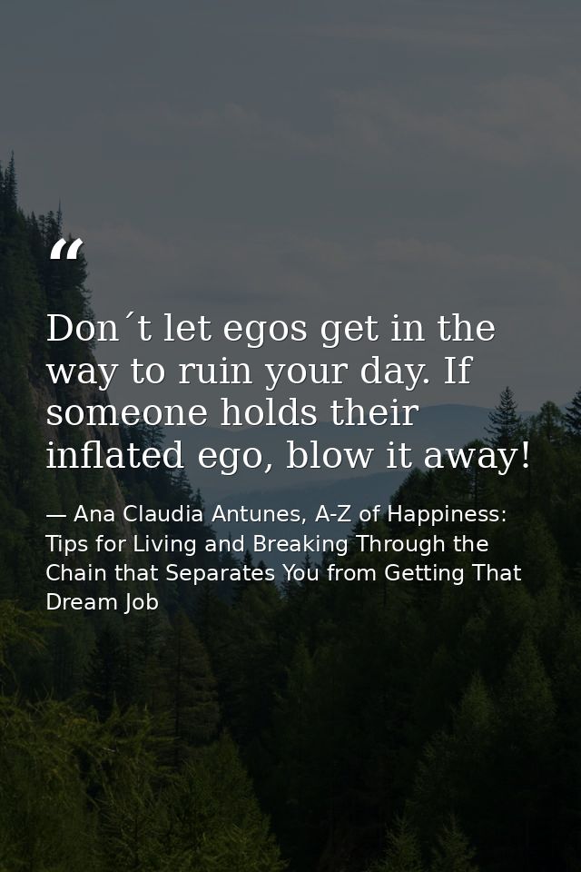 Don´t let egos get in the way to ruin your day. If someone holds their inflated ego, blow it away! — Ana Claudia Antunes, A-Z of Happiness: Tips for Living and Breaking Through the Chain that Separates You from Getting That Dream Job