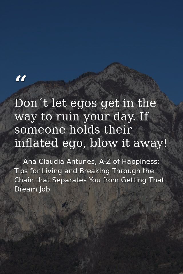 Don´t let egos get in the way to ruin your day. If someone holds their inflated ego, blow it away! — Ana Claudia Antunes, A-Z of Happiness: Tips for Living and Breaking Through the Chain that Separates You from Getting That Dream Job