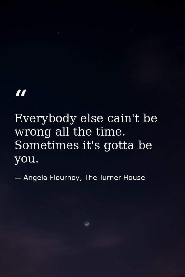 Everybody else cain't be wrong all the time. Sometimes it's gotta be you. — Angela Flournoy, The Turner House
