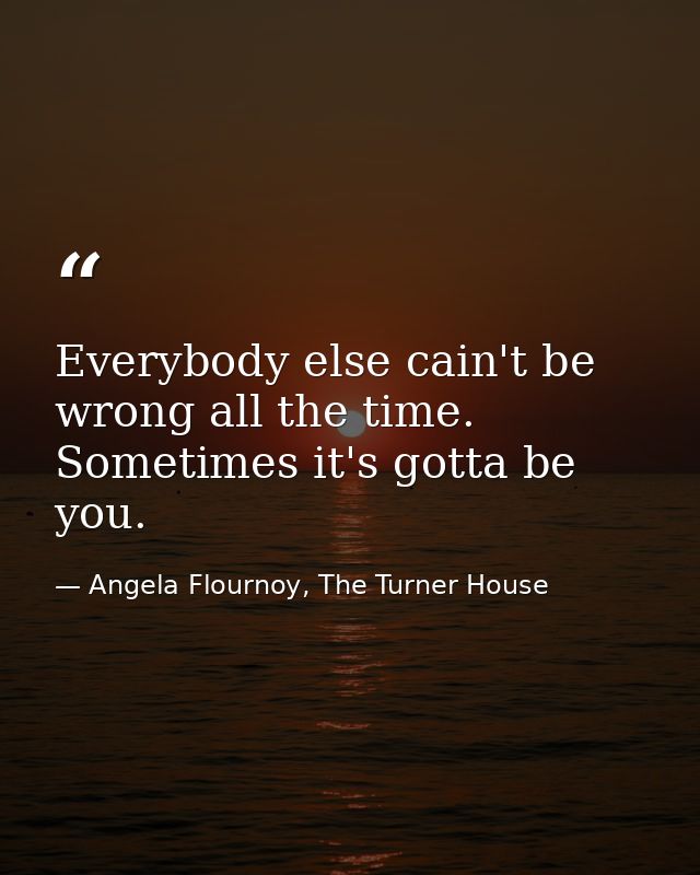 Everybody else cain't be wrong all the time. Sometimes it's gotta be you. — Angela Flournoy, The Turner House