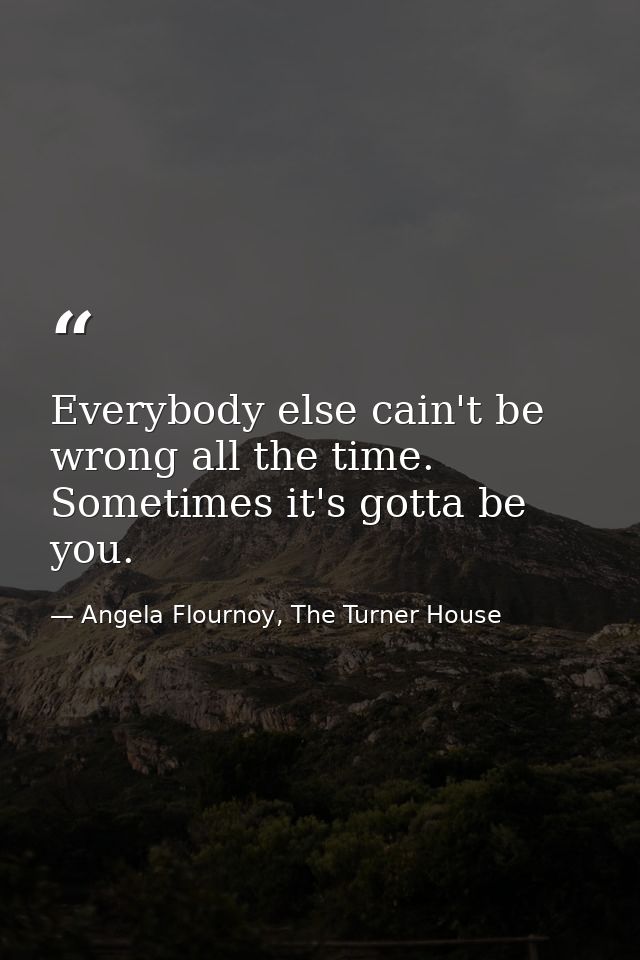 Everybody else cain't be wrong all the time. Sometimes it's gotta be you. — Angela Flournoy, The Turner House