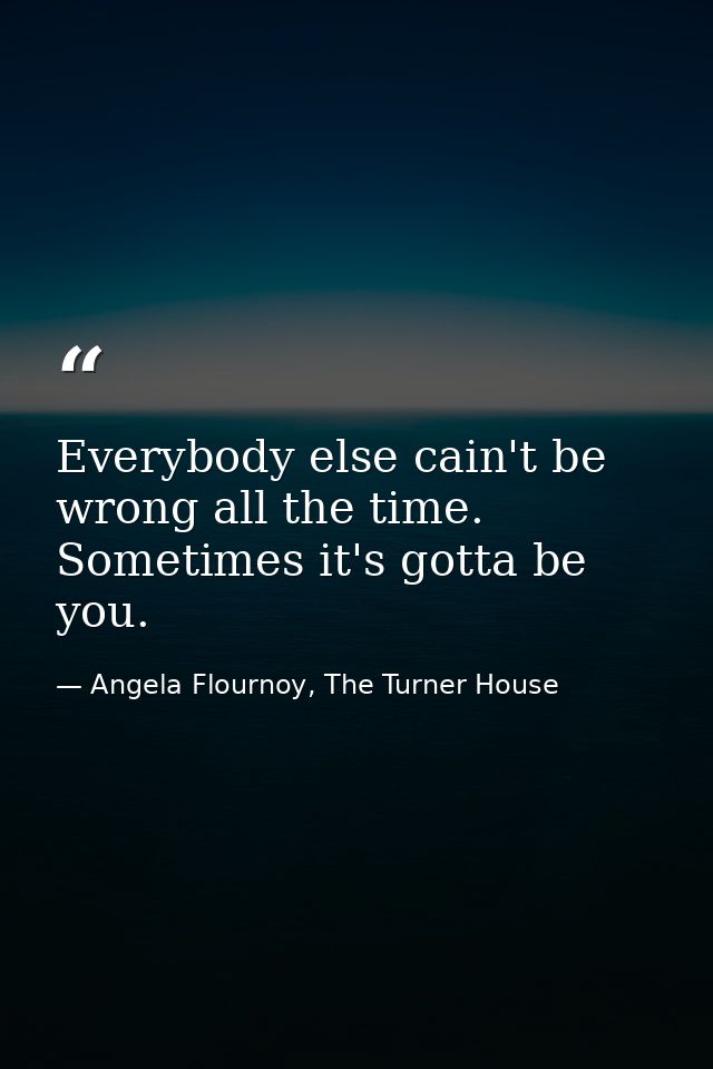 Everybody else cain't be wrong all the time. Sometimes it's gotta be you. — Angela Flournoy, The Turner House