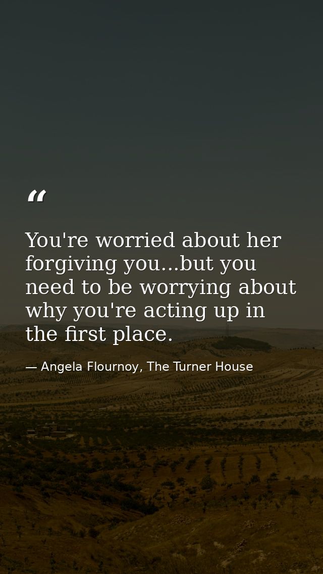 You're worried about her forgiving you...but you need to be worrying about why you're acting up in the first place. — Angela Flournoy, The Turner House