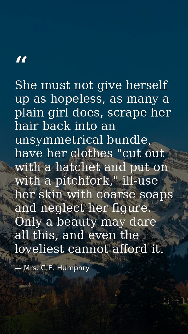She must not give herself up as hopeless, as many a plain girl does, scrape her hair back into an unsymmetrical bundle,  — Mrs. C.E. Humphry