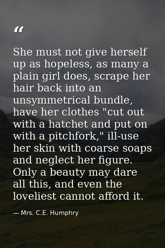 She must not give herself up as hopeless, as many a plain girl does, scrape her hair back into an unsymmetrical bundle,  — Mrs. C.E. Humphry