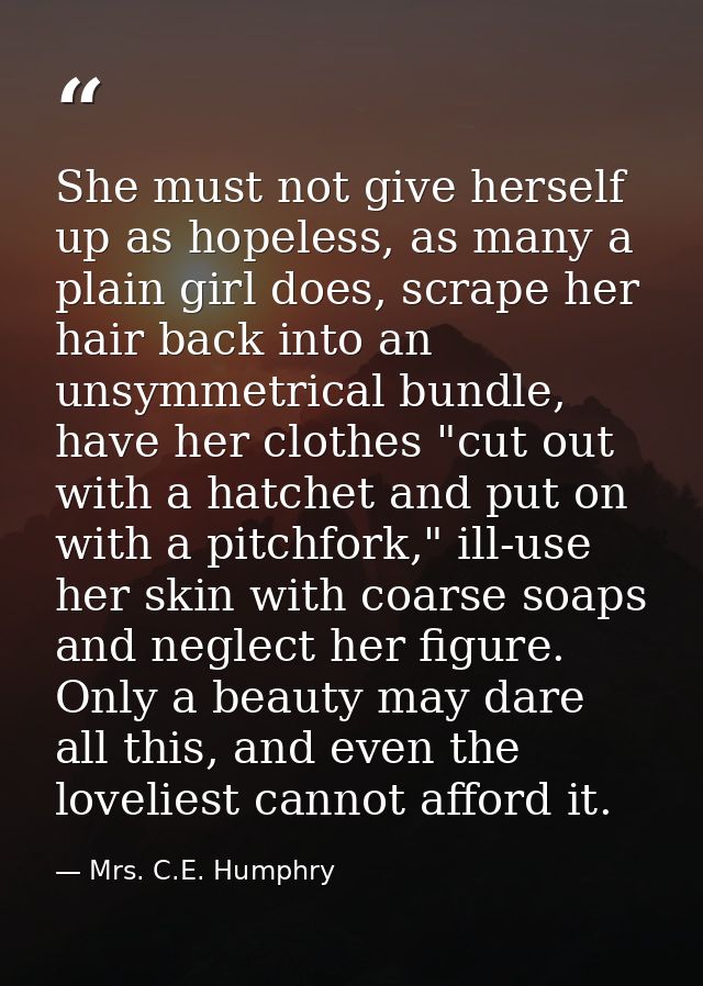 She must not give herself up as hopeless, as many a plain girl does, scrape her hair back into an unsymmetrical bundle,  — Mrs. C.E. Humphry
