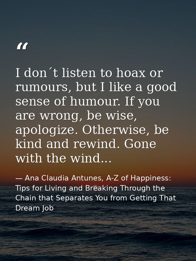I don´t listen to hoax or rumours, but I like a good sense of humour. If you are wrong, be wise, apologize. Otherwise, b — Ana Claudia Antunes, A-Z of Happiness: Tips for Living and Breaking Through the Chain that Separates You from Getting That Dream Job